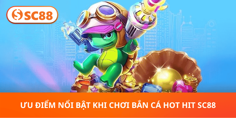 Ưu Điểm Nổi Bật Khi Chơi Bắn Cá Hot Hit SC88